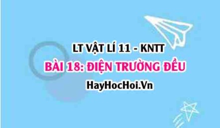 Lý thuyết Vật lí 11 Kết nối tri thức bài 18: Điện trường đều: Khái niệm, tác dụng và ứng dụng của điện trường đều